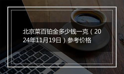 北京菜百铂金多少钱一克（2024年11月19日）参考价格