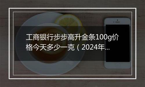 工商银行步步高升金条100g价格今天多少一克(2024年11月19日)