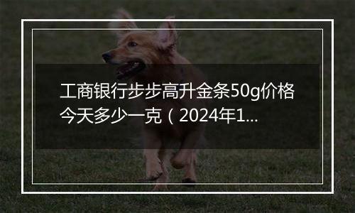 工商银行步步高升金条50g价格今天多少一克(2024年11月19日)