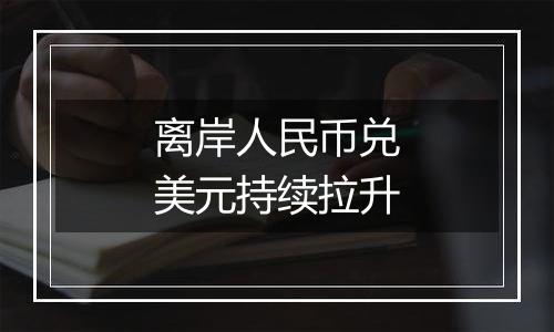 离岸人民币兑美元持续拉升