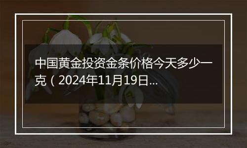 中国黄金投资金条价格今天多少一克(2024年11月19日)
