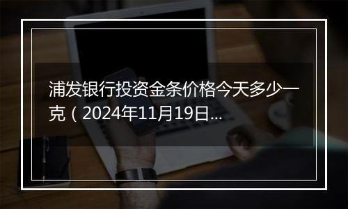 浦发银行投资金条价格今天多少一克(2024年11月19日)