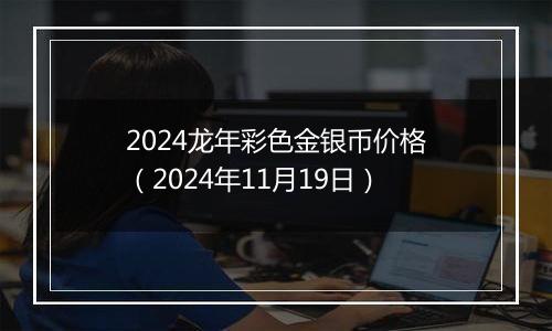 2024龙年彩色金银币价格(2024年11月19日)