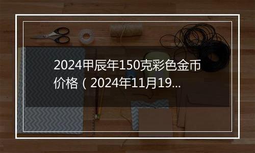 2024甲辰年150克彩色金币价格（2024年11月19日）