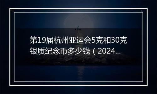 第19届杭州亚运会5克和30克银质纪念币多少钱(2024年11月19日)