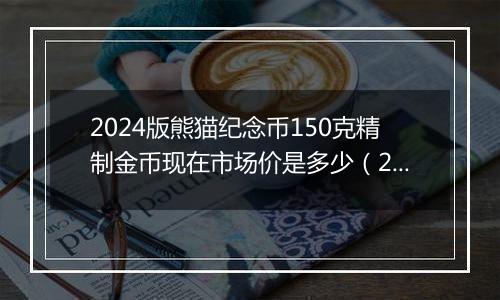 2024版熊猫纪念币150克精制金币现在市场价是多少（2024年11月19日）