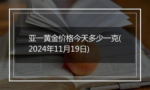 亚一黄金价格今天多少一克(2024年11月19日)