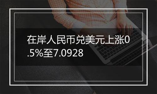 在岸人民币兑美元上涨0.5%至7.0928