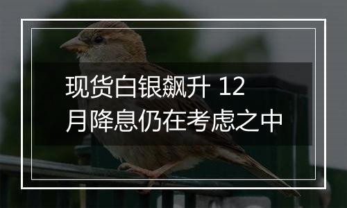 现货白银飙升 12月降息仍在考虑之中