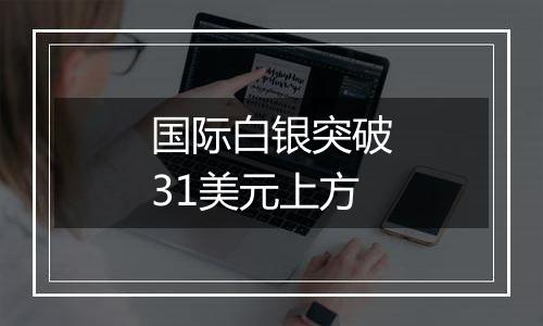 国际白银突破31美元上方