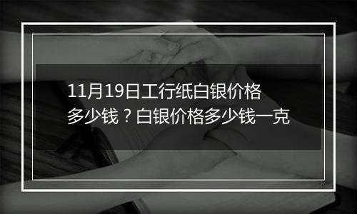11月19日工行纸白银价格多少钱？白银价格多少钱一克