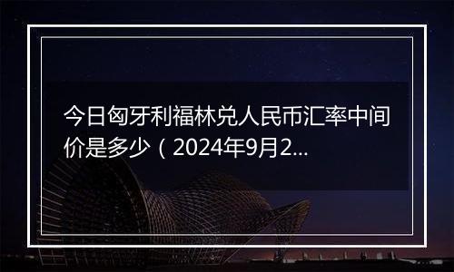 今日匈牙利福林兑人民币汇率中间价是多少(2024年9月29日)