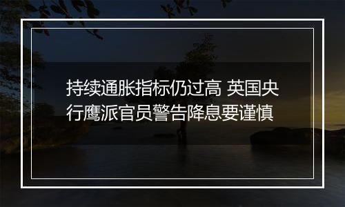 持续通胀指标仍过高 英国央行鹰派官员警告降息要谨慎