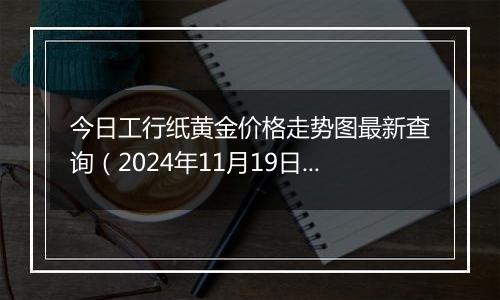 今日工行纸黄金价格走势图最新查询（2024年11月19日）