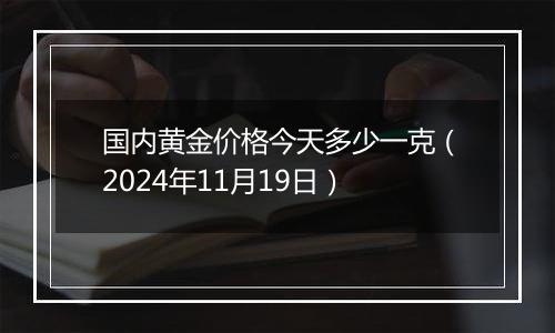 国内黄金价格今天多少一克(2024年11月19日)