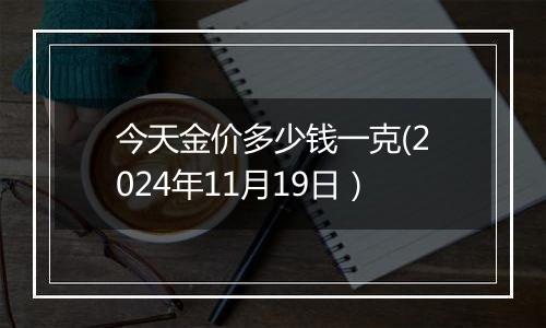今天金价多少钱一克(2024年11月19日）