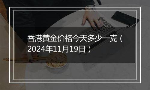 香港黄金价格今天多少一克(2024年11月19日)