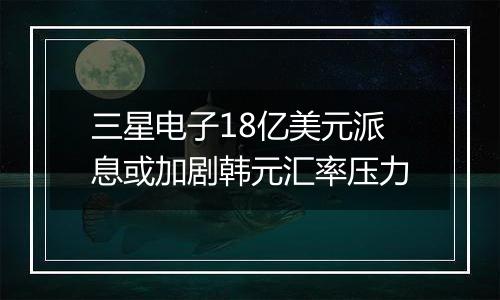 三星电子18亿美元派息或加剧韩元汇率压力