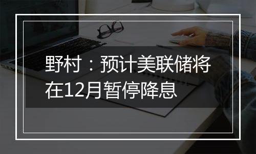 野村:预计美联储将在12月暂停降息