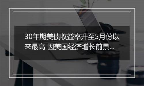 30年期美债收益率升至5月份以来最高 因美国经济增长前景转好