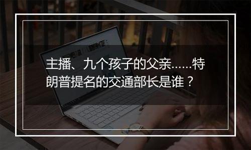 主播、九个孩子的父亲……特朗普提名的交通部长是谁?