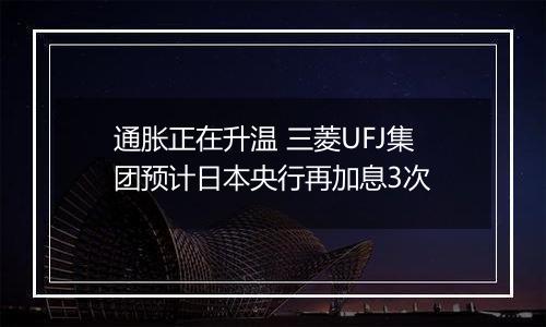 通胀正在升温 三菱UFJ集团预计日本央行再加息3次