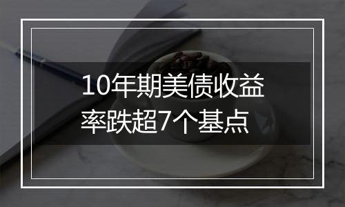 10年期美债收益率跌超7个基点
