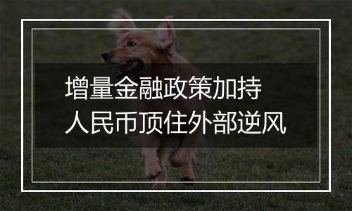 增量金融政策加持 人民币顶住外部逆风