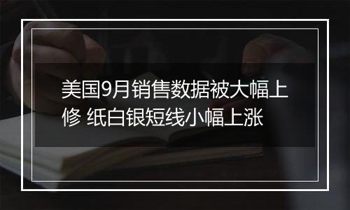 美国9月销售数据被大幅上修 纸白银短线小幅上涨