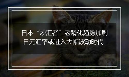 日本“炒汇者”老龄化趋势加剧 日元汇率或进入大幅波动时代