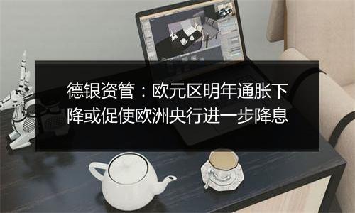 德银资管:欧元区明年通胀下降或促使欧洲央行进一步降息