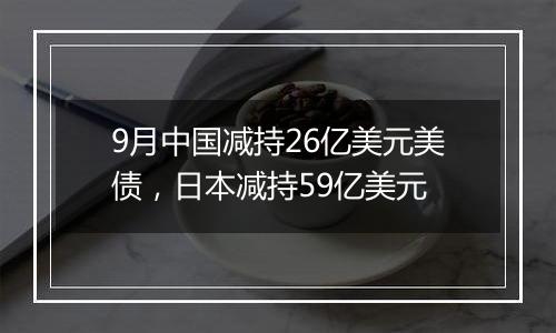 9月中国减持26亿美元美债,日本减持59亿美元
