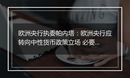 欧洲央行执委帕内塔:欧洲央行应转向中性货币政策立场 必要时甚至采取扩张性政策