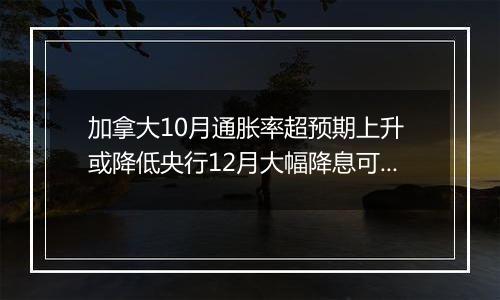 加拿大10月通胀率超预期上升 或降低央行12月大幅降息可能性