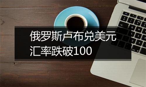 俄罗斯卢布兑美元汇率跌破100