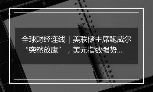 全球财经连线|美联储主席鲍威尔“突然放鹰”,美元指数强势攀升