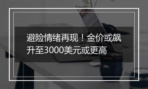 避险情绪再现!金价或飙升至3000美元或更高