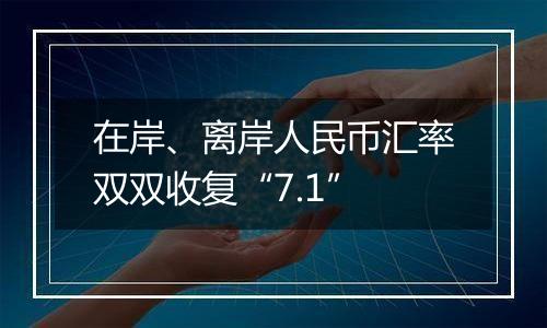 在岸、离岸人民币汇率双双收复“7.1”