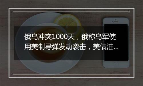 俄乌冲突1000天,俄称乌军使用美制导弹发动袭击,美债油价涨,卢布破百