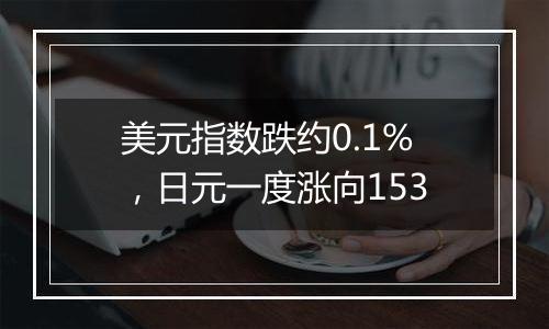 美元指数跌约0.1%，日元一度涨向153