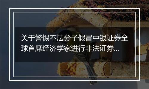 关于警惕不法分子假冒中银证券全球首席经济学家进行非法证券活动的风险提示公告