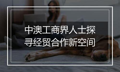 中澳工商界人士探寻经贸合作新空间
