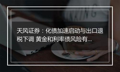 天风证券:化债加速启动与出口退税下调 黄金和利率债风险有所消化