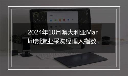 2024年10月澳大利亚Markit制造业采购经理人指数PMI为47.3,前月为46.7