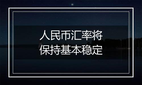 人民币汇率将保持基本稳定