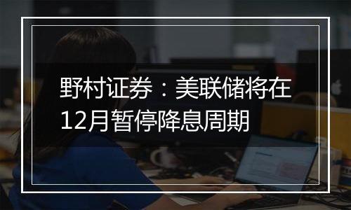 野村证券：美联储将在12月暂停降息周期