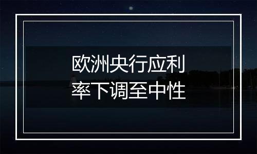 欧洲央行应利率下调至中性