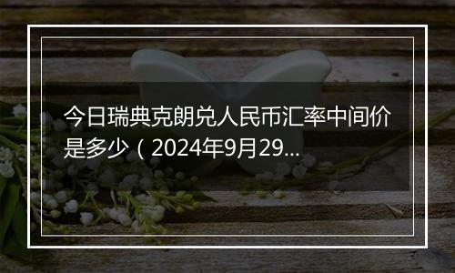 今日瑞典克朗兑人民币汇率中间价是多少(2024年9月29日)