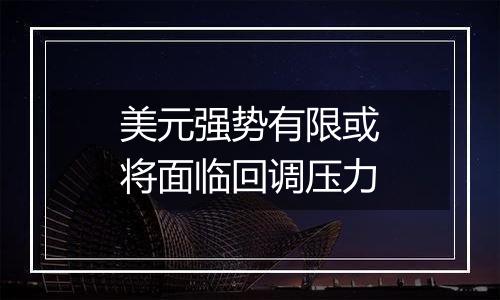美元强势有限或将面临回调压力