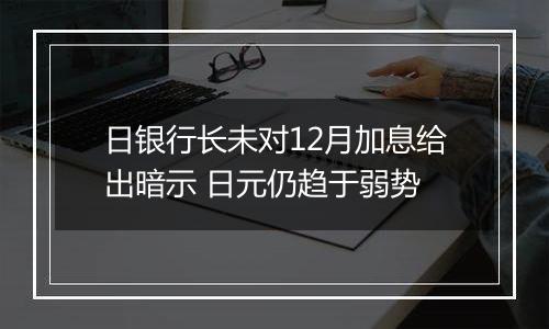 日银行长未对12月加息给出暗示 日元仍趋于弱势